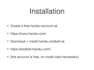 Installation
• Create a free heroku account at:
• https://www.heroku.com
• Download + install heroku toolbelt at:
• https://toolbelt.heroku.com/
• (the account is free, no credit card necessary)
 