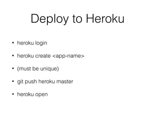 Deploy to Heroku
• heroku login
• heroku create <app-name>
• (must be unique)
• git push heroku master
• heroku open
 