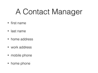 A Contact Manager
• ﬁrst name
• last name
• home address
• work address
• mobile phone
• home phone
 