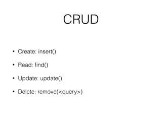 CRUD
• Create: insert()
• Read: ﬁnd()
• Update: update()
• Delete: remove(<query>)
 