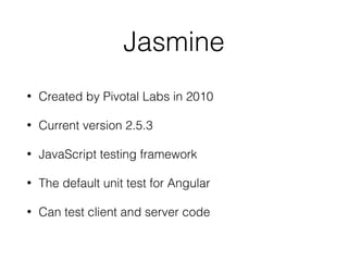 Jasmine
• Created by Pivotal Labs in 2010
• Current version 2.5.3
• JavaScript testing framework
• The default unit test for Angular
• Can test client and server code
 