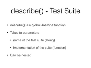describe() - Test Suite
• describe() is a global Jasmine function
• Takes to parameters
• name of the test suite (string)
• implementation of the suite (function)
• Can be nested
 
