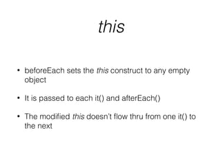 this
• beforeEach sets the this construct to any empty
object
• It is passed to each it() and afterEach()
• The modiﬁed this doesn’t ﬂow thru from one it() to
the next
 