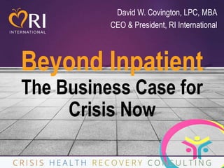 Beyond Inpatient
The Business Case for
Crisis Now
1
David W. Covington, LPC, MBA
CEO & President, RI International
 