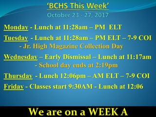 Monday - Lunch at 11:28am – PM ELT
Tuesday - Lunch at 11:28am – PM ELT – 7-9 COI
- Jr. High Magazine Collection Day
Wednesday – Early Dismissal – Lunch at 11:17am
- School day ends at 2:19pm
Thursday - Lunch 12:06pm – AM ELT – 7-9 COI
Friday - Classes start 9:30AM - Lunch at 12:06
We are on a WEEK A
 