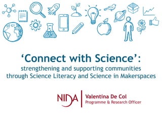‘Connect with Science’:
strengthening and supporting communities
through Science Literacy and Science in Makerspaces
Valentina De Col
Programme & Research Officer
 
