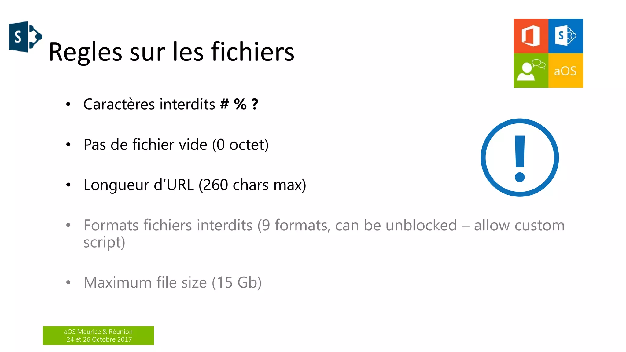 aOS Maurice & Réunion
24 et 26 Octobre 2017
Regles sur les fichiers
• Caractères interdits # % ?
• Pas de fichier vide (0 octet)
• Longueur d’URL (260 chars max)
• Formats fichiers interdits (9 formats, can be unblocked – allow custom
script)
• Maximum file size (15 Gb)
 