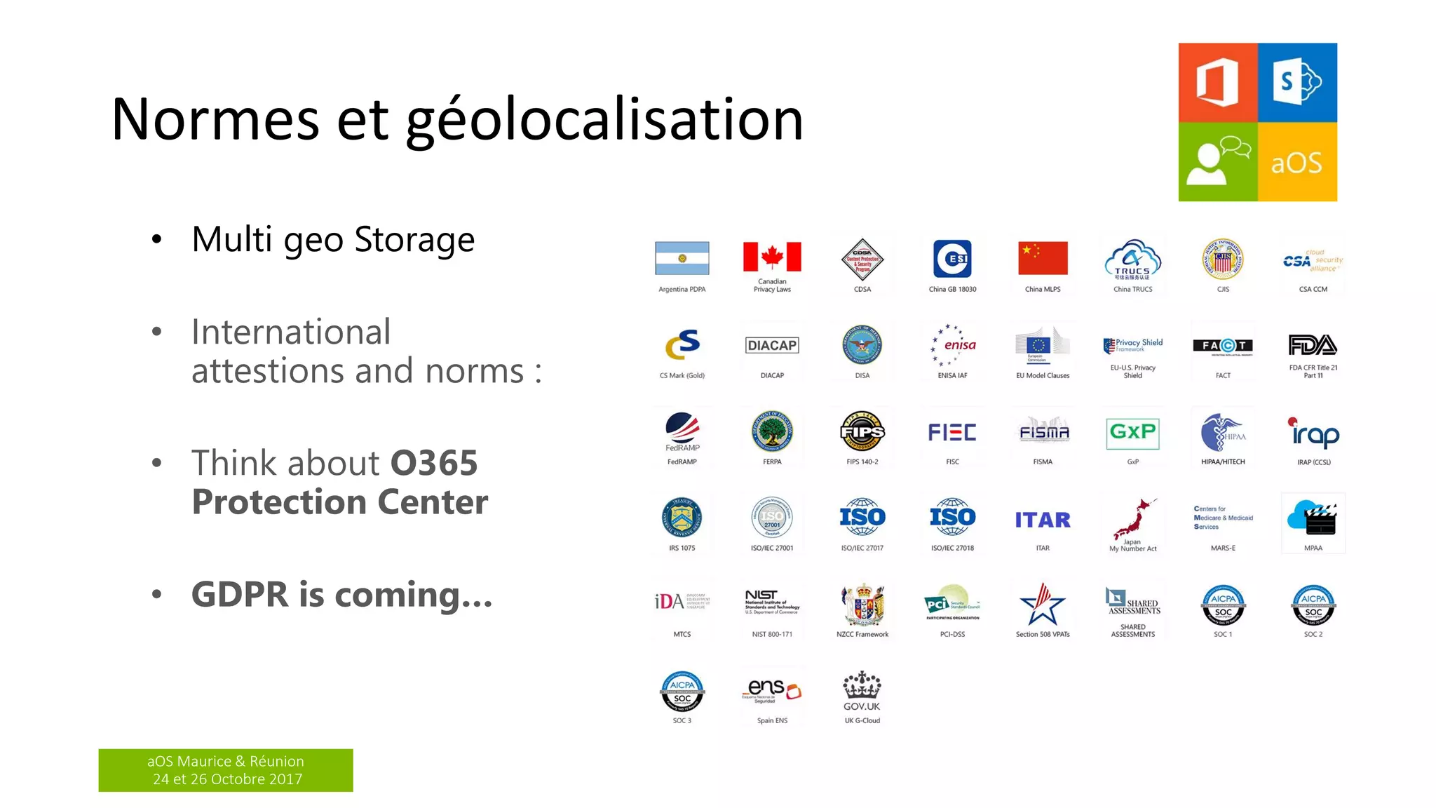 aOS Maurice & Réunion
24 et 26 Octobre 2017
Normes et géolocalisation
• Multi geo Storage
• International
attestions and norms :
• Think about O365
Protection Center
• GDPR is coming…
 