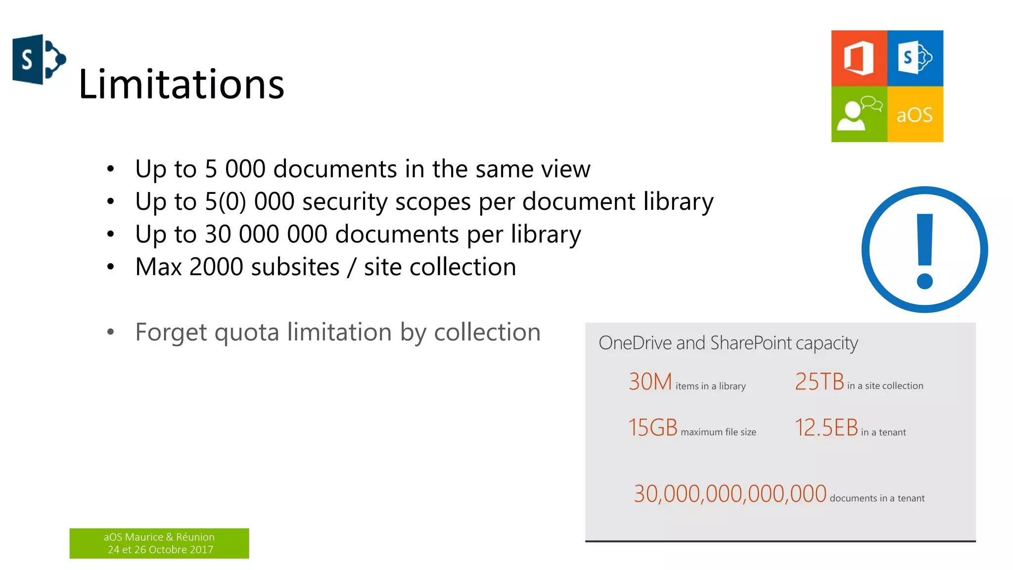 aOS Maurice & Réunion
24 et 26 Octobre 2017
Limitations
• Up to 5 000 documents in the same view
• Up to 5(0) 000 security scopes per document library
• Up to 30 000 000 documents per library
• Max 2000 subsites / site collection
• Forget quota limitation by collection
 