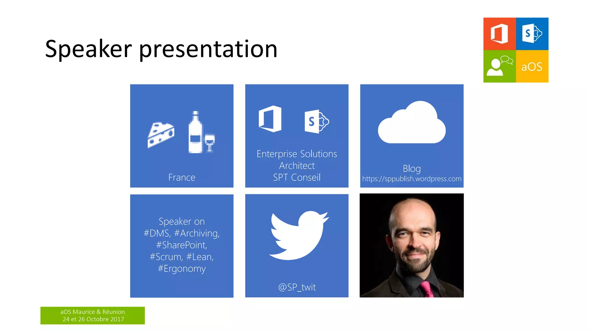 aOS Maurice & Réunion
24 et 26 Octobre 2017
Speaker presentation
France
Enterprise Solutions
Architect
SPT Conseil
Speaker on
#DMS, #Archiving,
#SharePoint,
#Scrum, #Lean,
#Ergonomy
@SP_twit
Blog
https://sppublish.wordpress.com
 