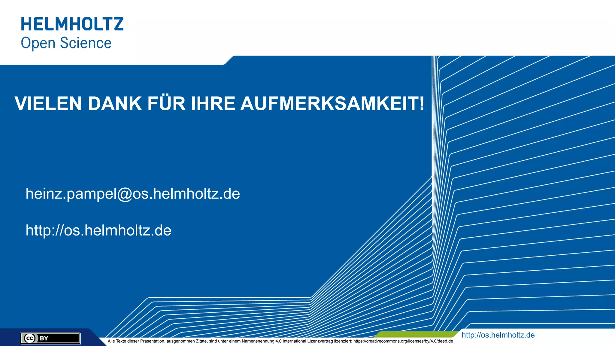 http://os.helmholtz.de
VIELEN DANK FÜR IHRE AUFMERKSAMKEIT!
heinz.pampel@os.helmholtz.de
http://os.helmholtz.de
Alle Texte dieser Präsentation, ausgenommen Zitate, sind unter einem Namensnennung 4.0 International Lizenzvertrag lizenziert: https://creativecommons.org/licenses/by/4.0/deed.de
 
