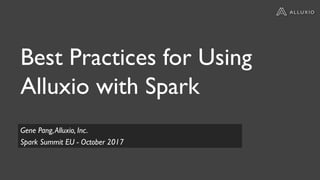 Best Practices for Using
Alluxio with Spark
Gene Pang,Alluxio, Inc.
Spark Summit EU - October 2017
 