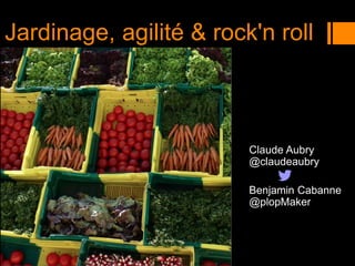 Claude Aubry
@claudeaubry
Benjamin Cabanne
@plopMaker
Jardinage, agilité & rock'n roll
 
