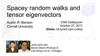 CAM Colloquium
October 27, 2017
Slides. bit.ly/arb-cam-colloq
Joint work with
David Gleich (Purdue) &
Lek-Heng Lim (U. Chicago)
Spacey random walks and
tensor eigenvectors
Austin R. Benson
Cornell University
 
