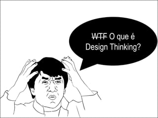 WTF O que é
Design Thinking?
 