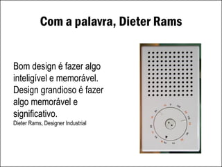 Com a palavra, Dieter Rams
Bom design é fazer algo
inteligível e memorável.
Design grandioso é fazer
algo memorável e
significativo.
Dieter Rams, Designer Industrial
 