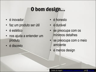 O bom design...
• é inovador
• faz um produto ser útil
• é estético
• nos ajuda a entender um
produto
• é discreto
• é honesto
• é durável
• se preocupa com os
mínimos detalhes
• se preocupa com o meio
ambiente
• é menos design
Crédito da imagem: Elektrostatischer Lautsprecher LE1, por @René Spitz
 