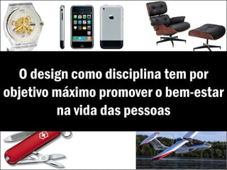 O design como disciplina tem por
objetivo máximo promover o bem-estar
na vida das pessoas
 