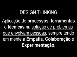 DESIGN THINKING
Aplicação de processos, ferramentas
e técnicas na solução de problemas
que envolvam pessoas, sempre tendo
em mente a Empatia, Colaboração e
Experimentação.
 