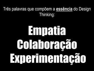 Três palavras que compõem a essência do Design
Thinking:
Empatia
Colaboração
Experimentação
 
