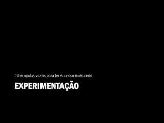 EXPERIMENTAÇÃO
falhe muitas vezes para ter sucesso mais cedo
 
