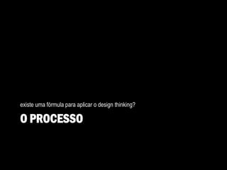 O PROCESSO
existe uma fórmula para aplicar o design thinking?
 