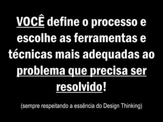 VOCÊ define o processo e
escolhe as ferramentas e
técnicas mais adequadas ao
problema que precisa ser
resolvido!
(sempre respeitando a essência do Design Thinking)
 