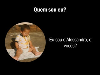 Quem sou eu?
Eu sou o Alessandro, e
vocês?
 