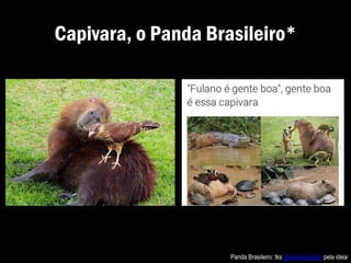 Capivara, o Panda Brasileiro*
Panda Brasileiro: tks @mateusprado pela ideia
 