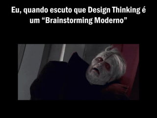 Eu, quando escuto que Design Thinking é
um “Brainstorming Moderno”
 