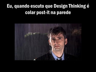 Eu, quando escuto que Design Thinking é
colar post-it na parede
 