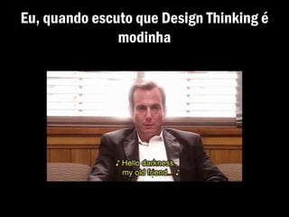 Eu, quando escuto que Design Thinking é
modinha
 