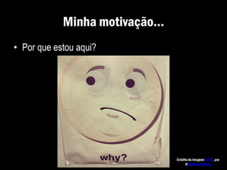 Minha motivação...
• Por que estou aqui?
Crédito da imagem: whY?, por
@Matthew Hadley
 