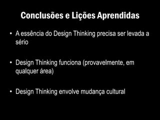 Conclusões e Lições Aprendidas
• A essência do Design Thinking precisa ser levada a
sério
• Design Thinking funciona (provavelmente, em
qualquer área)
• Design Thinking envolve mudança cultural
 