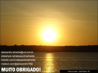 MUITO OBRIGADO!
alessandro.almeida@uol.com.br
slideshare.net/alessandroalmeida
linkedin.com/in/alessandroalmeida
medium.com/@alessandro1982
Praia do Jacaré – João Pessoa - PB
 