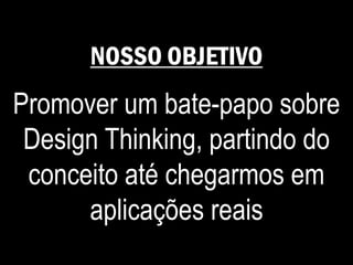 NOSSO OBJETIVO
Promover um bate-papo sobre
Design Thinking, partindo do
conceito até chegarmos em
aplicações reais
 