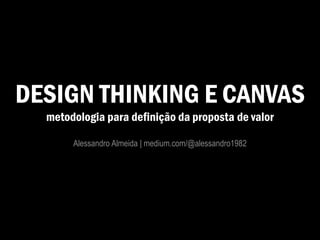 DESIGN THINKING E CANVAS
metodologia para definição da proposta de valor
Alessandro Almeida | medium.com/@alessandro1982
 