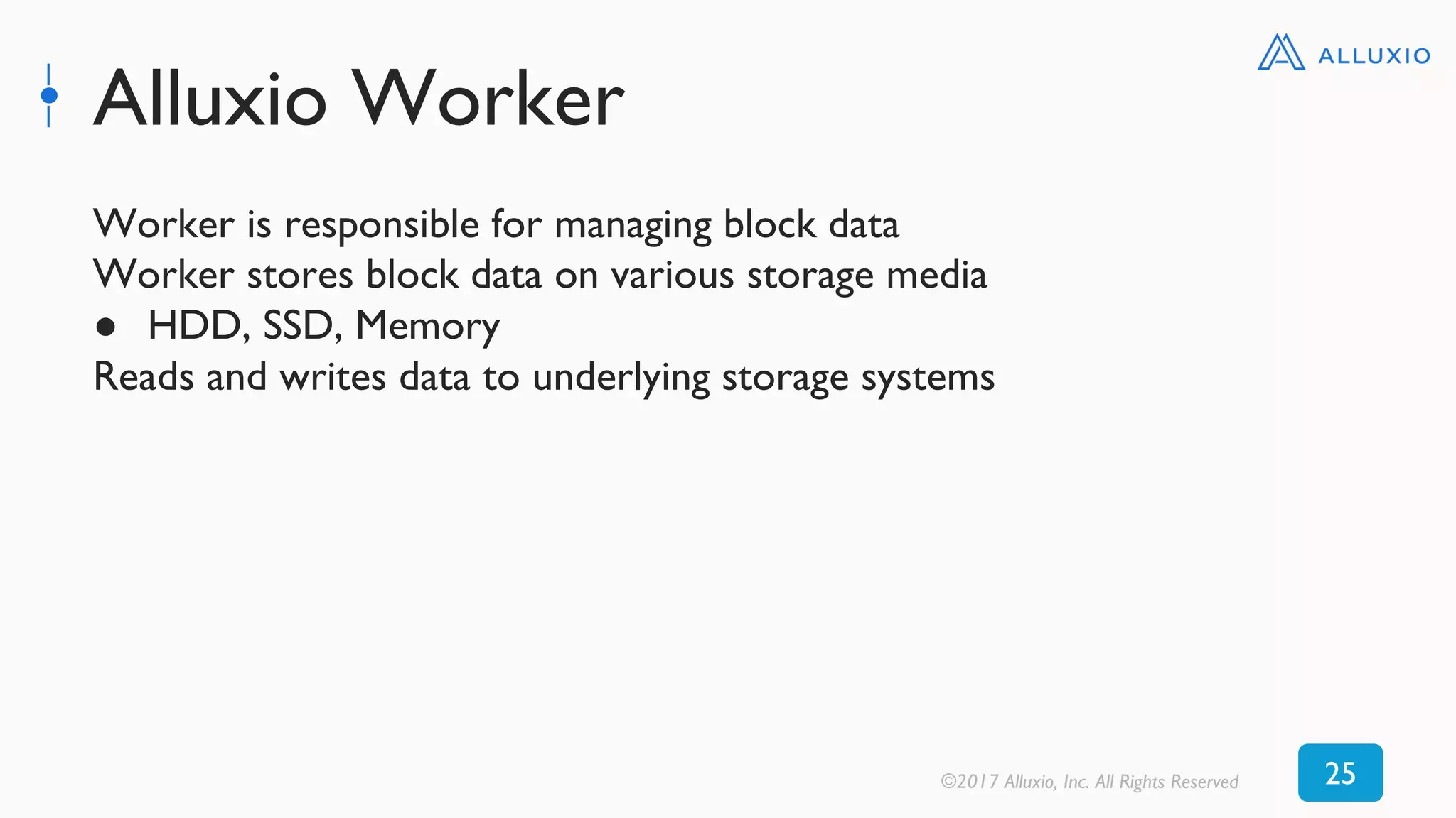 Alluxio Worker
©2017 Alluxio, Inc. All Rights Reserved 25
Worker is responsible for managing block data
Worker stores block data on various storage media
● HDD, SSD, Memory
Reads and writes data to underlying storage systems
 