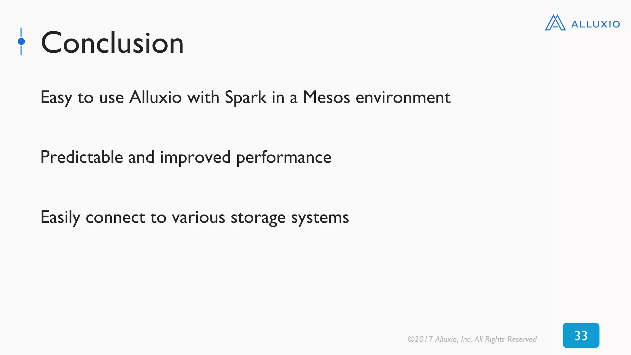 Conclusion
Easy to use Alluxio with Spark in a Mesos environment
Predictable and improved performance
Easily connect to various storage systems
©2017 Alluxio, Inc. All Rights Reserved 33
 