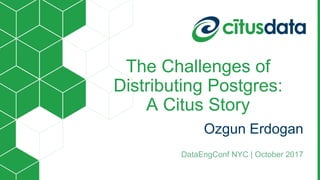 The Challenges of
Distributing Postgres:
A Citus Story
Ozgun Erdogan
DataEngConf NYC | October 2017
 