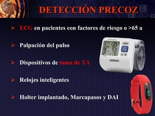 DETECCIÓN PRECOZ
 ECG en pacientes con factores de riesgo o >65 a
 Palpación del pulso
 Dispositivos de toma de TA
 Relojes inteligentes
 Holter implantado, Marcapasos y DAI
 