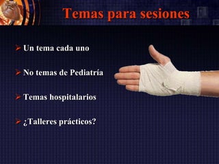 Temas para sesiones
 Un tema cada uno
 No temas de Pediatría
 Temas hospitalarios
 ¿Talleres prácticos?
 
