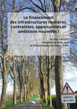 Le financement
des infrastructures routières,
contraintes, opportunités et
ambitions nouvelles !
Juin 2017
Pr. Yves CROZET
Président du Think Tank
de l’Union routière de France (URF)
 
