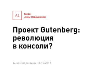 Проект Gutenberg:
революция
в консоли?
Анна Ладошкина, 14.10.2017
 