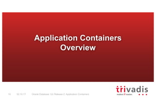 Oracle Database 12c Release 2: Application Containers10 02.10.17
Application Containers
Overview
 