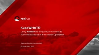 KubeWHAT!?
Using KubeVirt to bring virtual machines to
Kubernetes and what it means for OpenStack
Stephen Gordon (@xsgordon)
October 19th, 2017
 