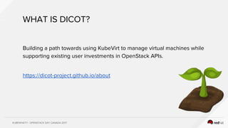 KUBEWHAT!? - OPENSTACK DAY CANADA 2017
WHAT IS DICOT?
Building a path towards using KubeVirt to manage virtual machines while
supporting existing user investments in OpenStack APIs.
https://dicot-project.github.io/about
 
