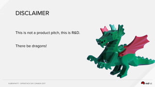 KUBEWHAT!? - OPENSTACK DAY CANADA 2017
DISCLAIMER
This is not a product pitch, this is R&D.
There be dragons!
 