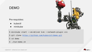 KUBEWHAT!? - OPENSTACK DAY CANADA 2017
DEMO
Pre-requisites:
● kubectl
● minikube
$ minikube start --vm-driver kvm --network-plugin cni
$ git clone https://github.com/kubevirt/demo.git
$ cd demo
$ ./run-demo.sh
 