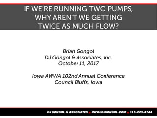IF WE'RE RUNNING TWO PUMPS,
WHY AREN'T WE GETTING
TWICE AS MUCH FLOW?
Brian Gongol
DJ Gongol & Associates, Inc.
October 11, 2017
Iowa AWWA 102nd Annual Conference
Council Bluffs, Iowa
 